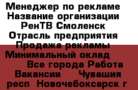 Менеджер по рекламе › Название организации ­ РенТВ Смоленск › Отрасль предприятия ­ Продажа рекламы › Минимальный оклад ­ 50 000 - Все города Работа » Вакансии   . Чувашия респ.,Новочебоксарск г.